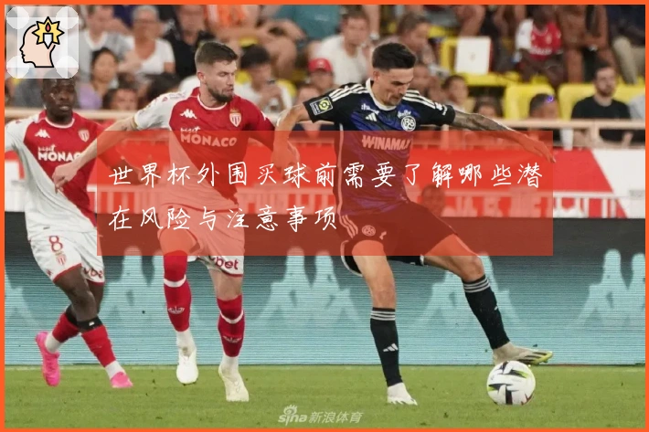 世界杯外围买球前需要了解哪些潜在风险与注意事项