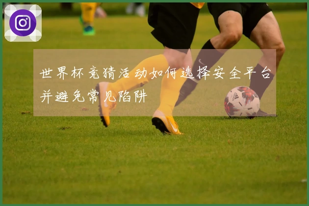 世界杯竞猜活动如何选择安全平台并避免常见陷阱
