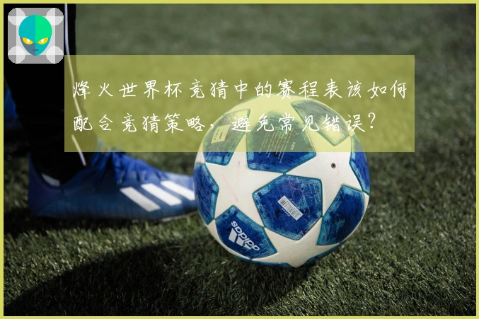 烽火世界杯竞猜中的赛程表该如何配合竞猜策略，避免常见错误？
