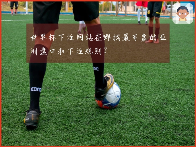 世界杯下注网站在哪找最可靠的亚洲盘口和下注规则？