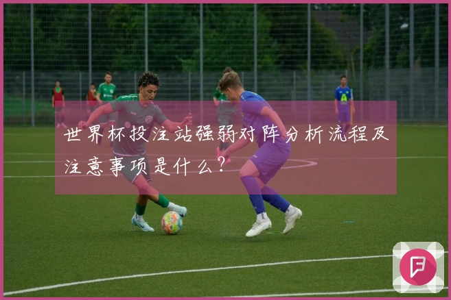 世界杯投注站强弱对阵分析流程及注意事项是什么？