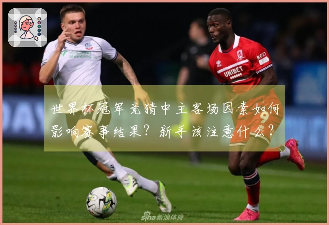 世界杯冠军竞猜中主客场因素如何影响赛事结果？新手该注意什么？