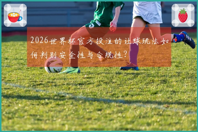 2026世界杯官方投注的让球玩法如何判别安全性与合规性？