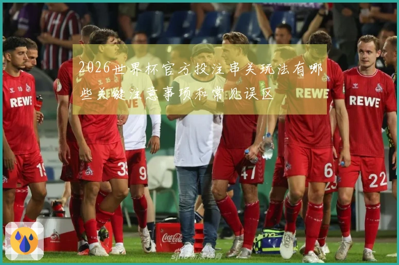2026世界杯官方投注串关玩法有哪些关键注意事项和常见误区