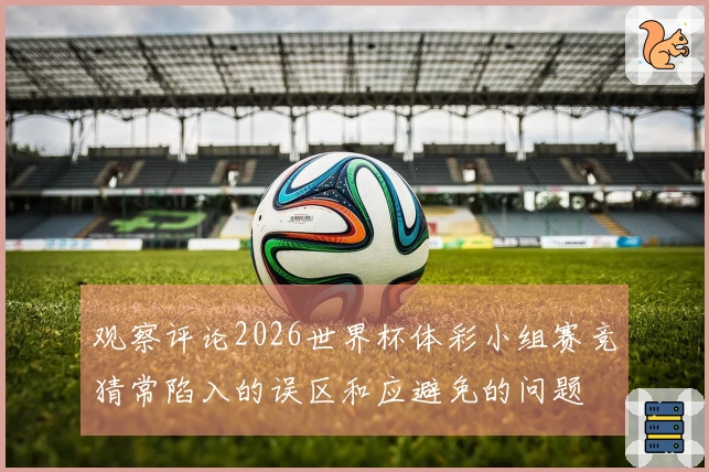 观察评论2026世界杯体彩小组赛竞猜常陷入的误区和应避免的问题