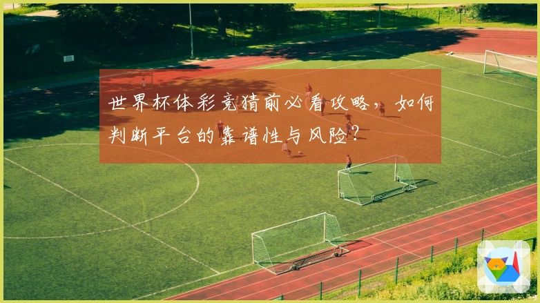 世界杯体彩竞猜前必看攻略，如何判断平台的靠谱性与风险？