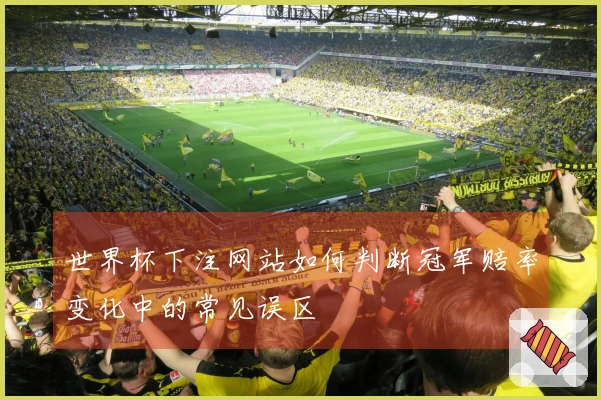 世界杯下注网站如何判断冠军赔率变化中的常见误区