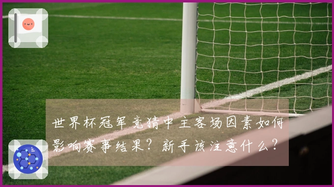 世界杯冠军竞猜中主客场因素如何影响赛事结果？新手该注意什么？