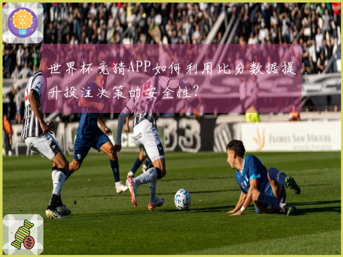 世界杯竞猜APP如何利用比分数据提升投注决策的安全性？