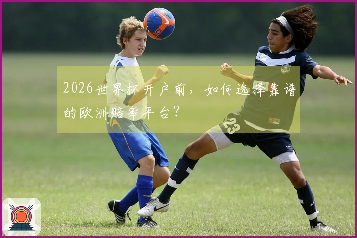 2026世界杯开户前，如何选择靠谱的欧洲赔率平台？