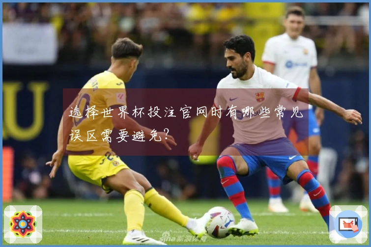 选择世界杯投注官网时有哪些常见误区需要避免？