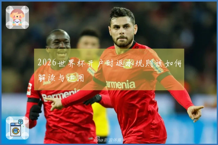 2026世界杯开户时返水规则该如何解读与运用