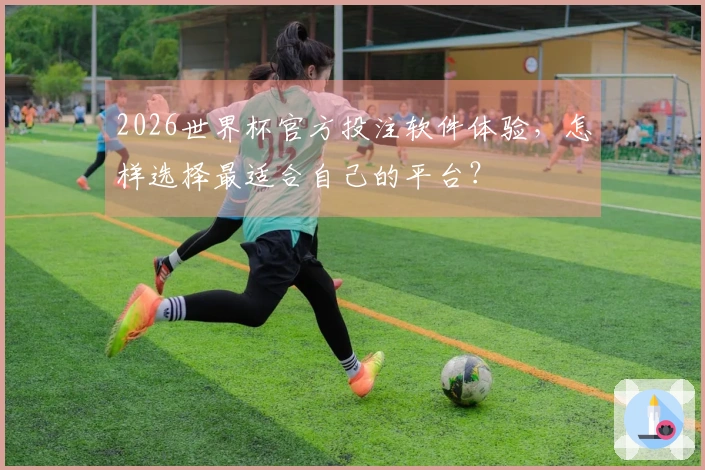 2026世界杯官方投注软件体验，怎样选择最适合自己的平台？