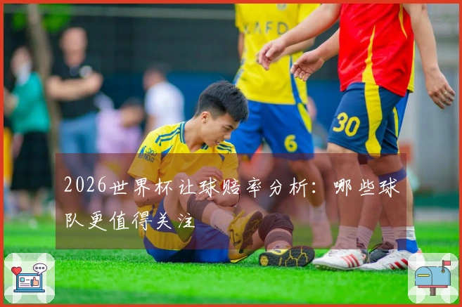 2026世界杯让球赔率分析：哪些球队更值得关注
