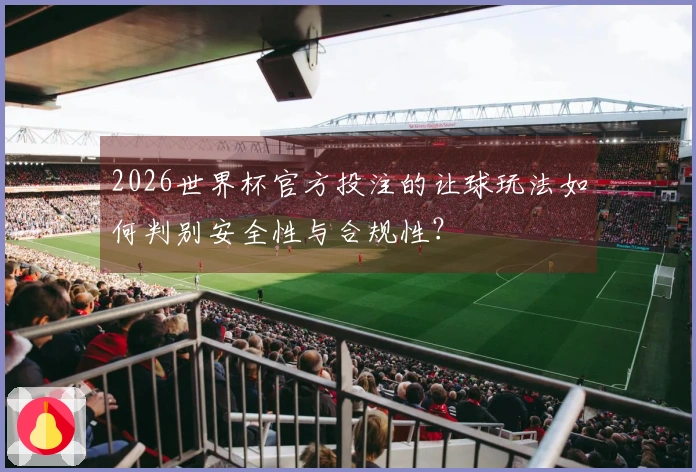 2026世界杯官方投注的让球玩法如何判别安全性与合规性？