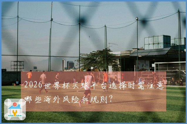 2026世界杯买球平台选择时需注意哪些海外风险和规则？