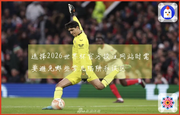 选择2026世界杯官方投注网站时需要避免哪些常见陷阱和误区