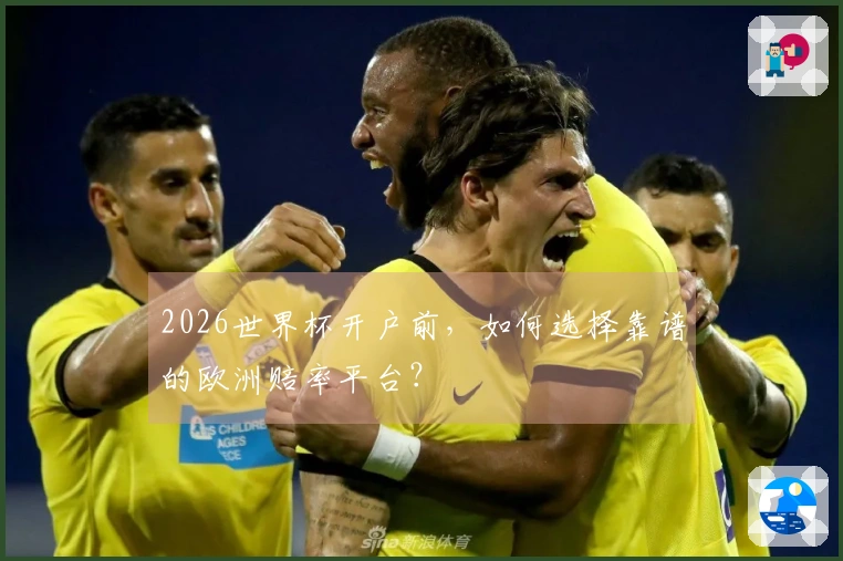 2026世界杯开户前，如何选择靠谱的欧洲赔率平台？