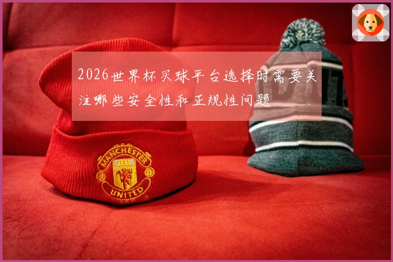 2026世界杯买球平台选择时需要关注哪些安全性和正规性问题