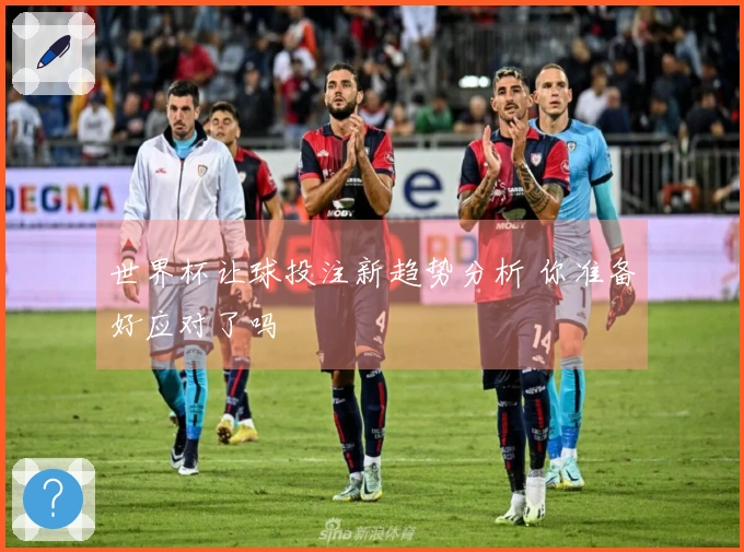 世界杯让球投注新趋势分析 你准备好应对了吗