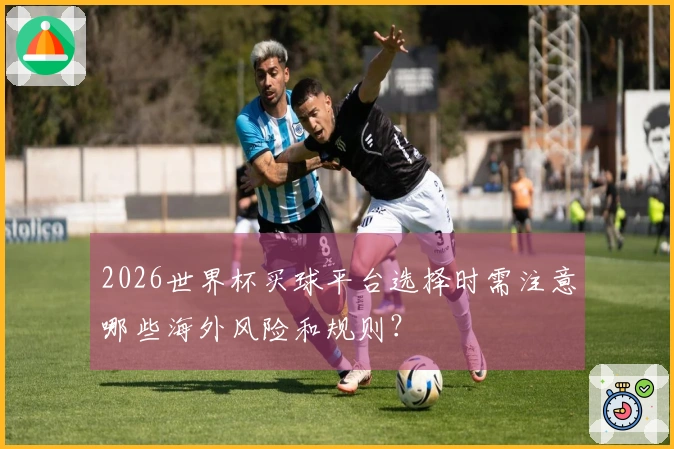 2026世界杯买球平台选择时需注意哪些海外风险和规则？