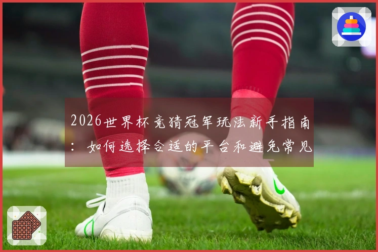 2026世界杯竞猜冠军玩法新手指南：如何选择合适的平台和避免常见误区