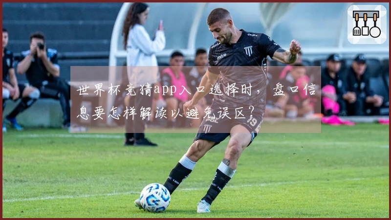 世界杯竞猜app入口选择时，盘口信息要怎样解读以避免误区？