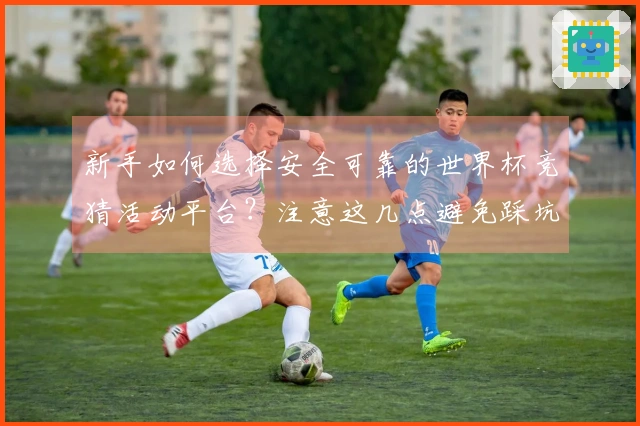 新手如何选择安全可靠的世界杯竞猜活动平台？注意这几点避免踩坑！