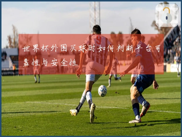 世界杯外围买球时如何判断平台可靠性与安全性