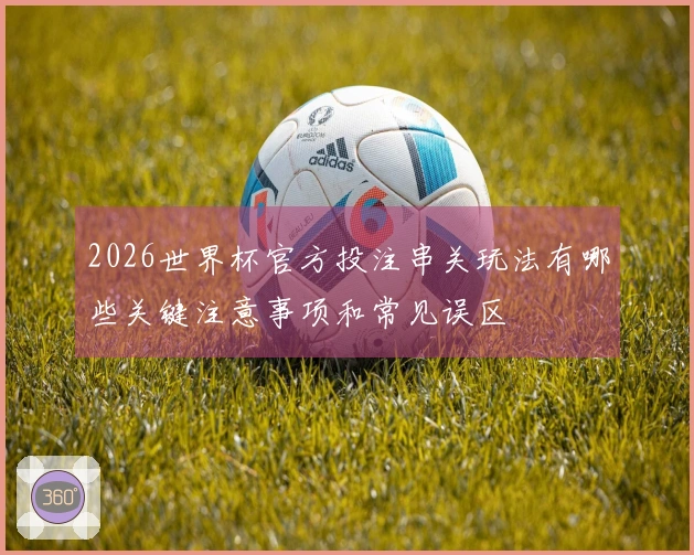 2026世界杯官方投注串关玩法有哪些关键注意事项和常见误区