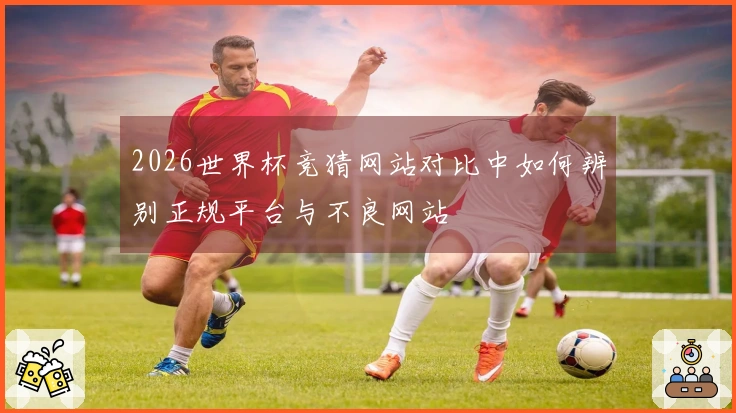 2026世界杯竞猜网站对比中如何辨别正规平台与不良网站