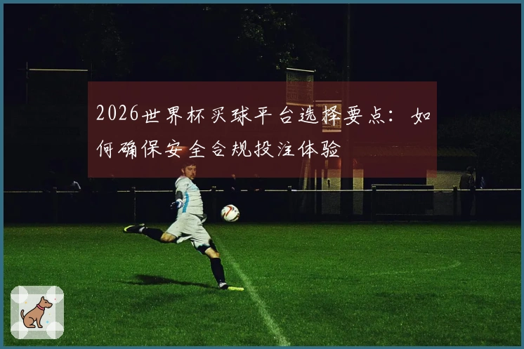 2026世界杯买球平台选择要点：如何确保安全合规投注体验