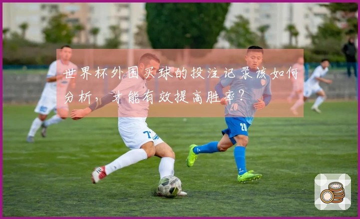 世界杯外围买球的投注记录该如何分析，才能有效提高胜率？