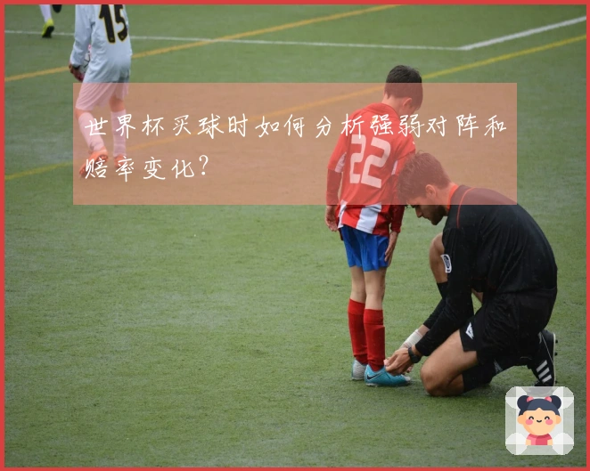 世界杯买球时如何分析强弱对阵和赔率变化？