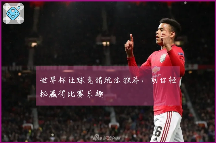 世界杯让球竞猜玩法推荐，助你轻松赢得比赛乐趣