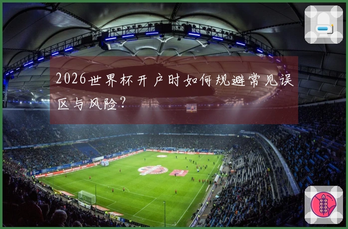 2026世界杯开户时如何规避常见误区与风险？