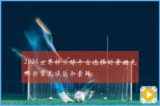 2026世界杯买球平台选择时要避免哪些常见误区和套路