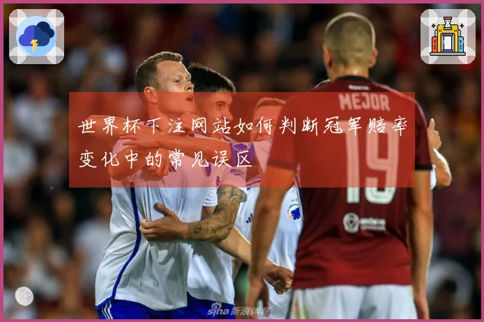 世界杯下注网站如何判断冠军赔率变化中的常见误区