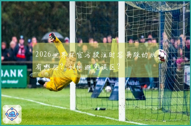 2026世界杯官方投注时容易踩的坑有哪些？如何避免误区？