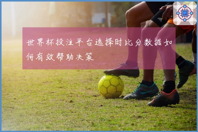 世界杯投注平台选择时比分数据如何有效帮助决策