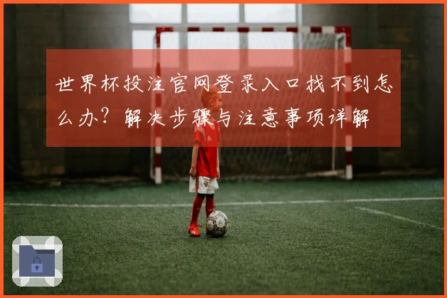 世界杯投注官网登录入口找不到怎么办？解决步骤与注意事项详解