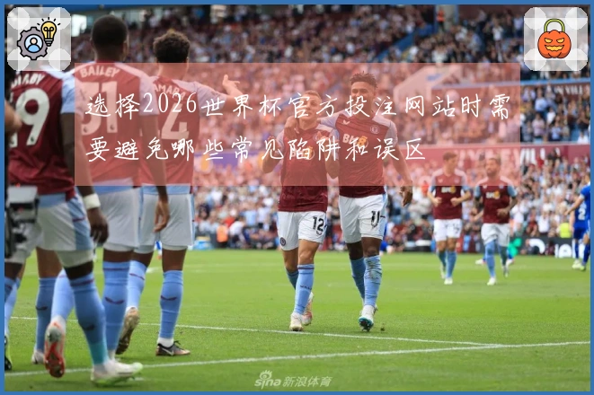 选择2026世界杯官方投注网站时需要避免哪些常见陷阱和误区