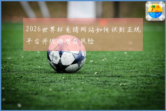 2026世界杯竞猜网站如何识别正规平台并规避潜在风险