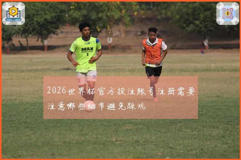 2026世界杯官方投注账号注册需要注意哪些细节避免踩坑