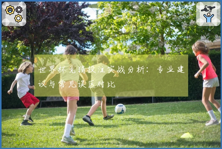 世界杯竞猜投注实战分析：专业建议与常见误区对比