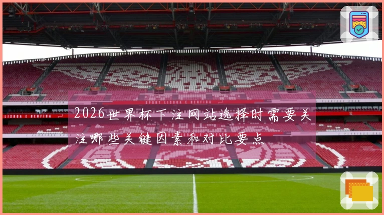 2026世界杯下注网站选择时需要关注哪些关键因素和对比要点