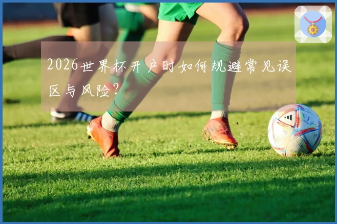 2026世界杯开户时如何规避常见误区与风险？