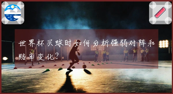世界杯买球时如何分析强弱对阵和赔率变化？